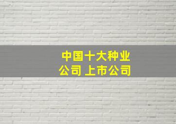 中国十大种业公司 上市公司